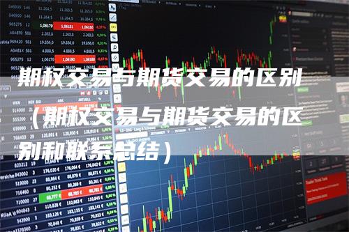 期权交易与期货交易的区别（期权交易与期货交易的区别和联系总结）-领航期货