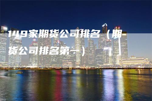 149家期货公司排名（期货公司排名第一）-领航期货