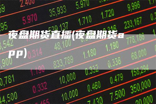 夜盘期货直播(夜盘期货app)-领航期货