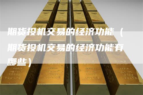 期货投机交易的经济功能（期货投机交易的经济功能有哪些）-领航期货
