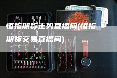恒指期货走势直播间(恒指期货交易直播间)