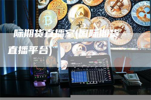 囯际期货直播室(国际期货直播平台)-领航期货