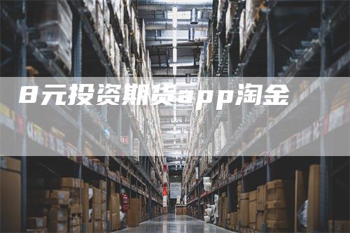 8元投资期货app淘金