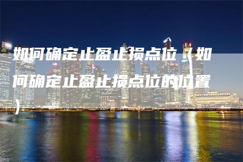 如何确定止盈止损点位（如何确定止盈止损点位的位置）