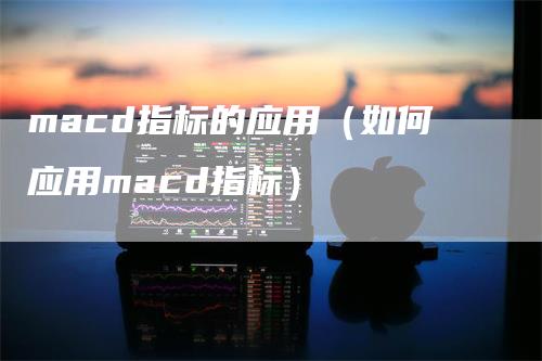 macd指标的应用（如何应用macd指标）-领航期货