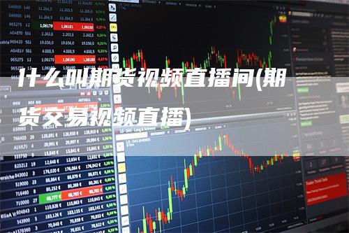 什么叫期货视频直播间(期货交易视频直播)