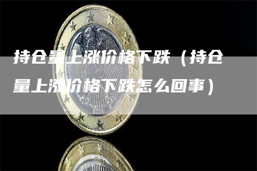 持仓量上涨价格下跌（持仓量上涨价格下跌怎么回事）