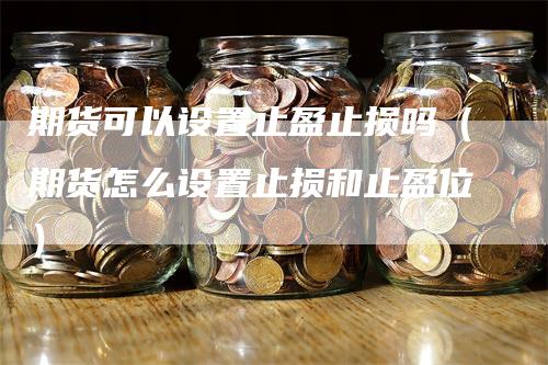 期货可以设置止盈止损吗（期货怎么设置止损和止盈位）-领航期货