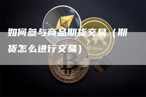 如何参与商品期货交易（期货怎么进行交易）-领航期货