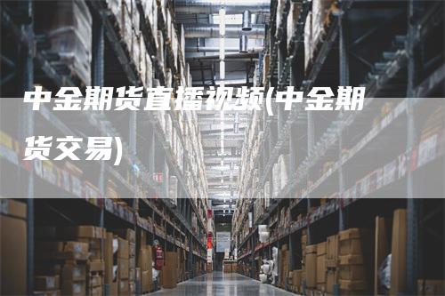 中金期货直播视频(中金期货交易)