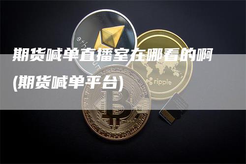 期货喊单直播室在哪看的啊(期货喊单平台)