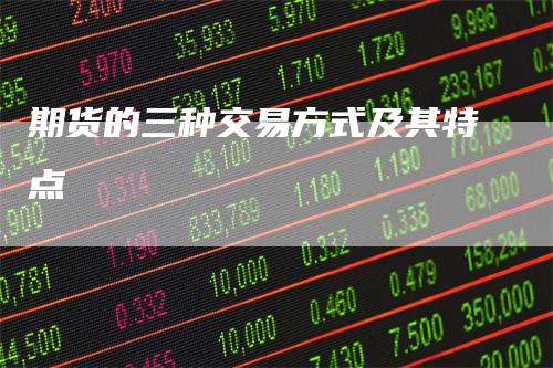 期货的三种交易方式及其特点