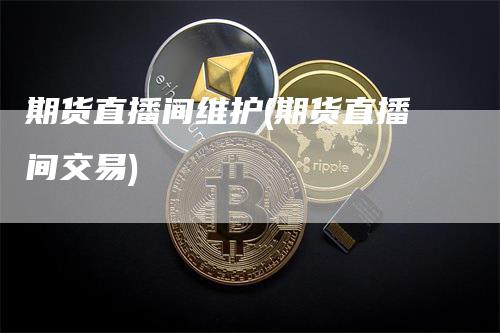 期货直播间维护(期货直播间交易)
