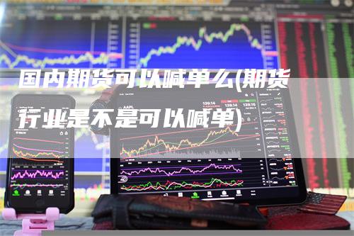 国内期货可以喊单么(期货行业是不是可以喊单)-领航期货