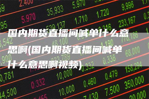 国内期货直播间喊单什么意思啊(国内期货直播间喊单什么意思啊视频)-领航期货