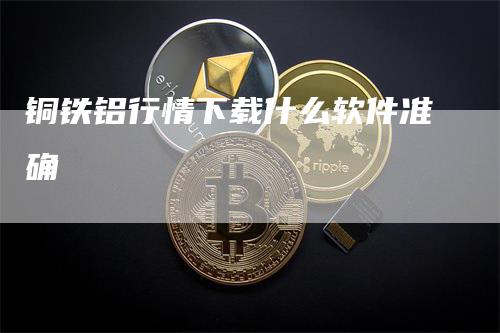 铜铁铝行情下载什么软件准确-领航期货