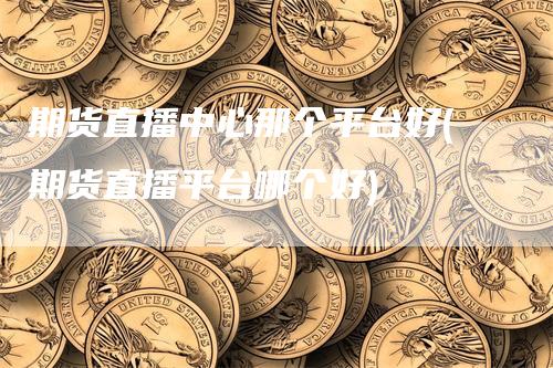 期货直播中心那个平台好(期货直播平台哪个好)-领航期货