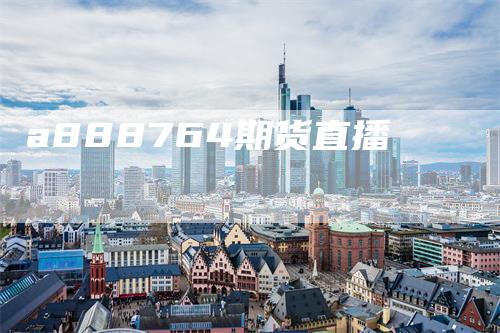a888764期货直播-领航期货