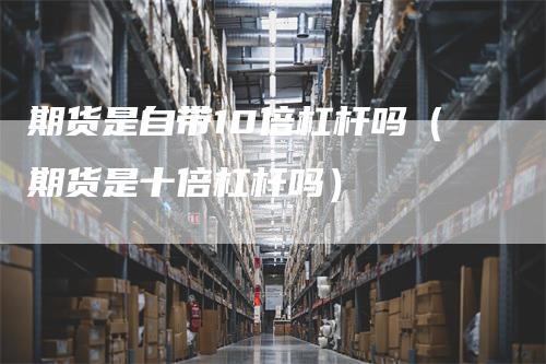 期货是自带10倍杠杆吗（期货是十倍杠杆吗）