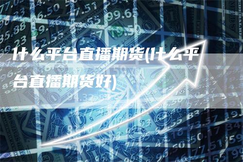 什么平台直播期货(什么平台直播期货好)
