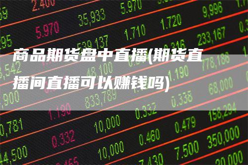 商品期货盘中直播(期货直播间直播可以赚钱吗)