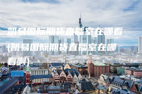 凯易国际期货直播室在哪看(凯易国际期货直播室在哪看啊)