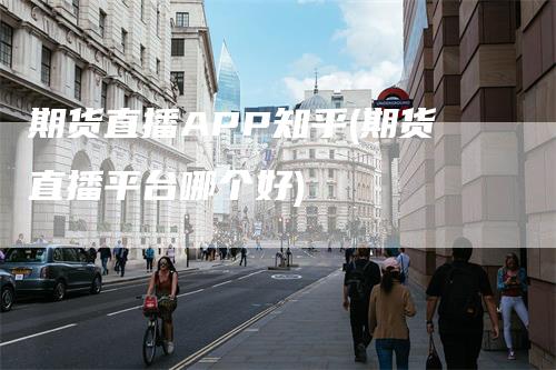 期货直播APP知乎(期货直播平台哪个好)-领航期货