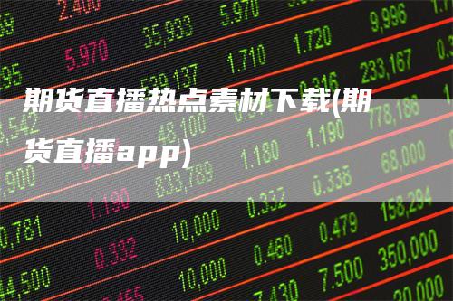 期货直播热点素材下载(期货直播app)-领航期货