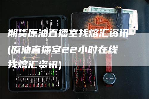 期货原油直播室找熔汇资讯(原油直播室22小时在线找熔汇资讯)