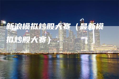 新浪模拟炒股大赛（最新模拟炒股大赛）