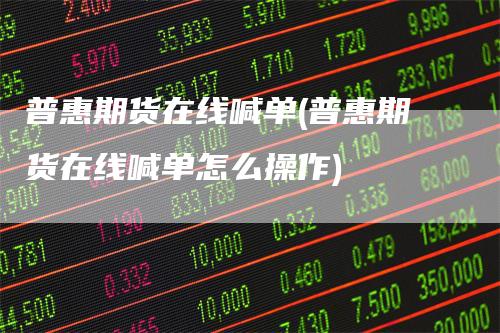 普惠期货在线喊单(普惠期货在线喊单怎么操作)