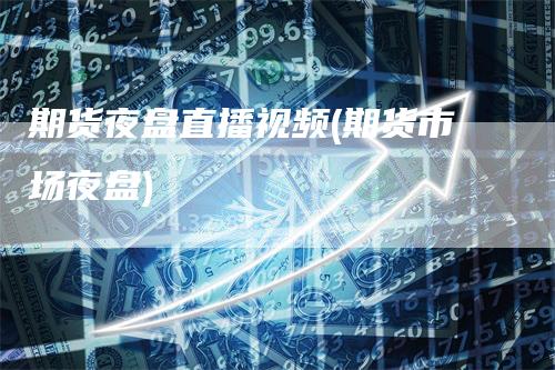 期货夜盘直播视频(期货市场夜盘)-领航期货