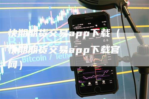 快期期货交易app下载（快期期货交易app下载官网）-领航期货