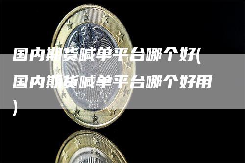 国内期货喊单平台哪个好(国内期货喊单平台哪个好用)-领航期货