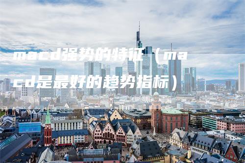 macd强势的特征（macd是最好的趋势指标）