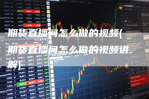 期货直播间怎么做的视频(期货直播间怎么做的视频讲解)