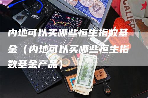 内地可以买哪些恒生指数基金（内地可以买哪些恒生指数基金产品）
