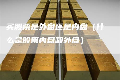买股票是外盘还是内盘（什么是股票内盘和外盘）