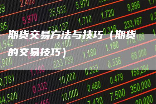 期货交易方法与技巧（期货的交易技巧）-领航期货