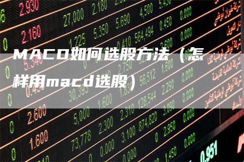 MACD如何选股方法（怎样用macd选股）-领航期货
