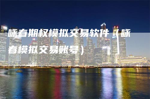 咏春期权模拟交易软件(咏春模拟交易账号)-领航期货