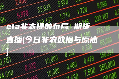eia非农提前布局 期货直播(今日非农数据与原油)-领航期货