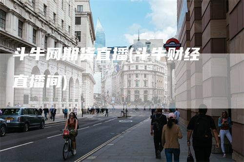 斗牛网期货直播(斗牛财经直播间)-领航期货