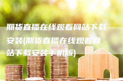 期货直播在线观看网站下载安装(期货直播在线观看网站下载安装手机版)-领航期货