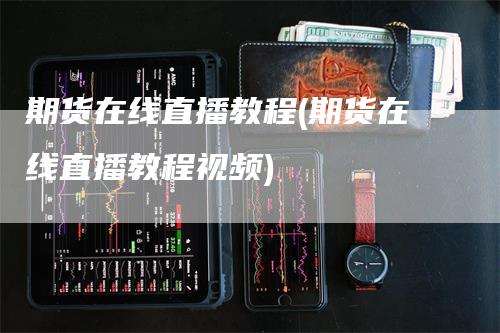 期货在线直播教程(期货在线直播教程视频)-领航期货