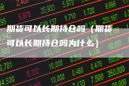 期货可以长期持仓吗（期货可以长期持仓吗为什么）-领航期货