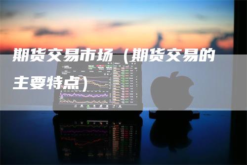 期货交易市场（期货交易的主要特点）