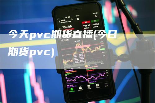 今天pvc期货直播(今日期货pvc)-领航期货