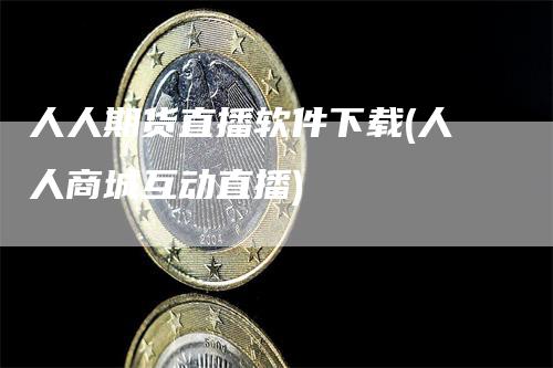 人人期货直播软件下载(人人商城互动直播)