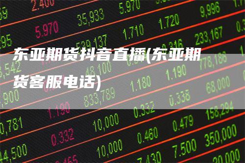 东亚期货抖音直播(东亚期货客服电话)-领航期货